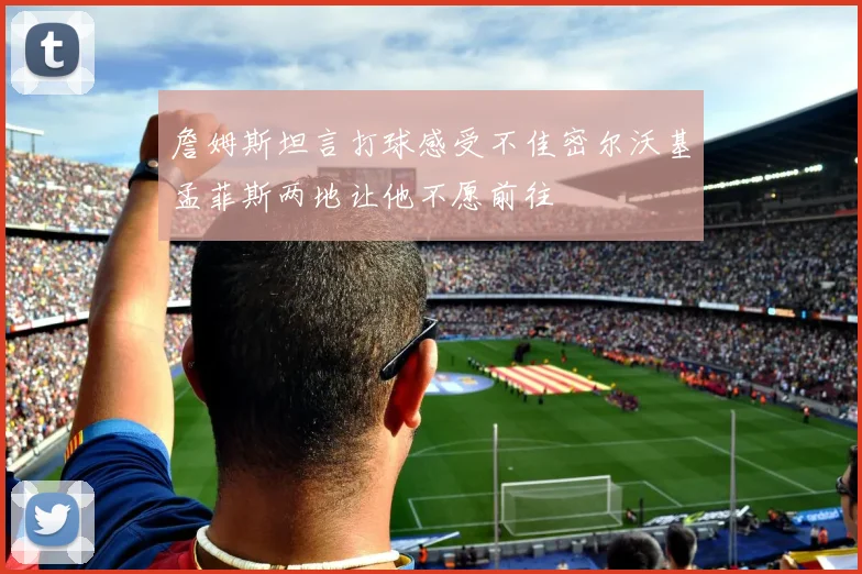 詹姆斯坦言打球感受不佳密尔沃基孟菲斯两地让他不愿前往