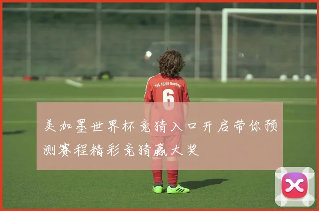 美加墨世界杯竞猜入口开启带你预测赛程精彩竞猜赢大奖