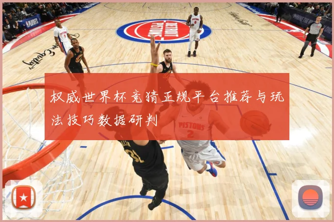 权威世界杯竞猜正规平台推荐与玩法技巧数据研判