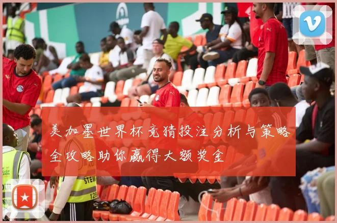 美加墨世界杯竞猜投注分析与策略全攻略助你赢得大额奖金