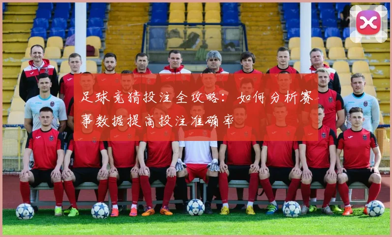 足球竞猜投注全攻略：如何分析赛事数据提高投注准确率