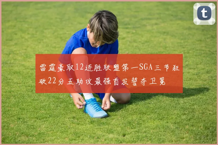 雷霆豪取12连胜联盟第一SGA三节狂砍22分五助攻最强首发誓夺卫冕
