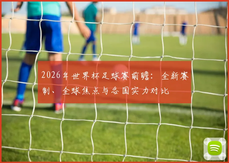 2026年世界杯足球赛前瞻：全新赛制、全球焦点与各国实力对比
