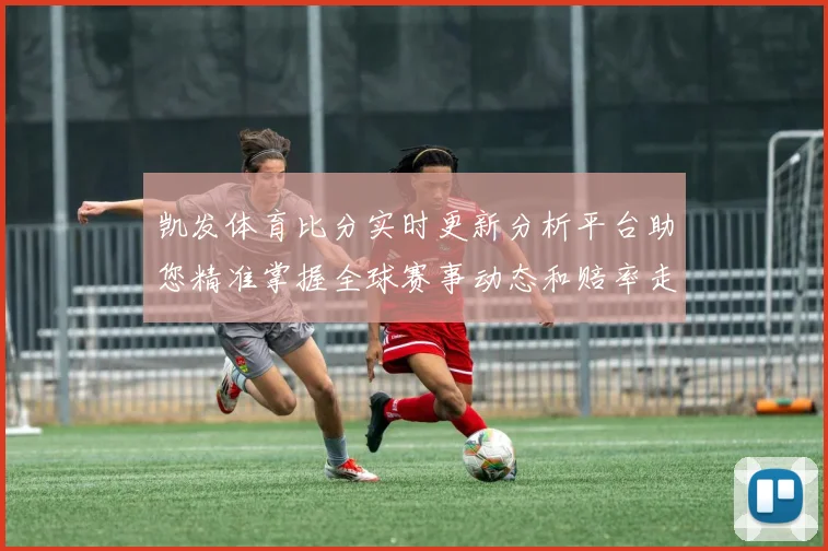 凯发体育比分实时更新分析平台助您精准掌握全球赛事动态和赔率走势