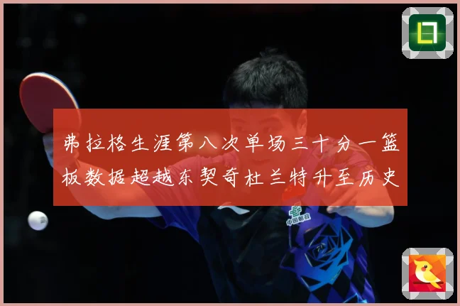 弗拉格生涯第八次单场三十分一篮板数据超越东契奇杜兰特升至历史赛场复盘