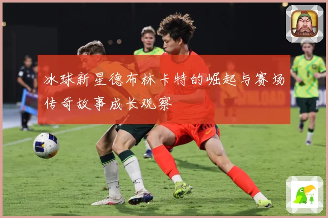 冰球新星德布林卡特的崛起与赛场传奇故事成长观察