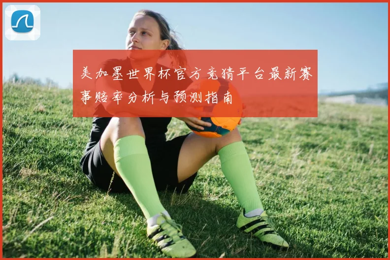 美加墨世界杯官方竞猜平台最新赛事赔率分析与预测指南