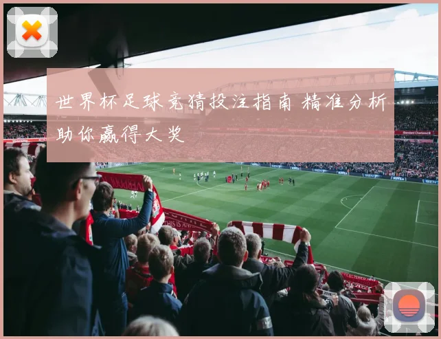 世界杯足球竞猜投注指南 精准分析助你赢得大奖