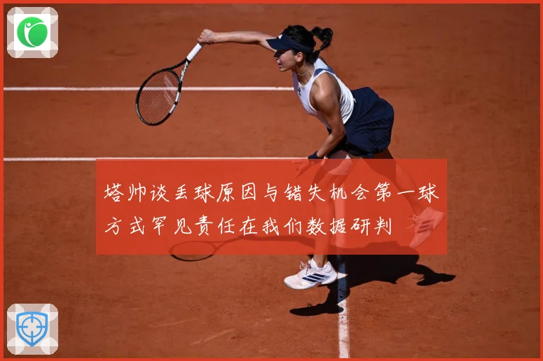 塔帅谈丢球原因与错失机会第一球方式罕见责任在我们数据研判