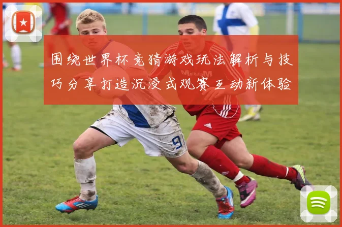 围绕世界杯竞猜游戏玩法解析与技巧分享打造沉浸式观赛互动新体验