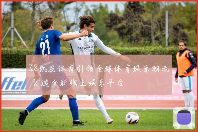 K8凯发体育引领全球体育娱乐潮流 打造全新线上娱乐平台