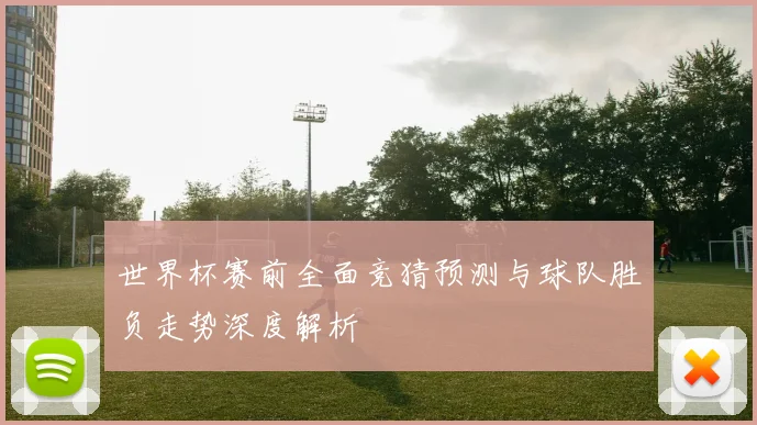 世界杯赛前全面竞猜预测与球队胜负走势深度解析