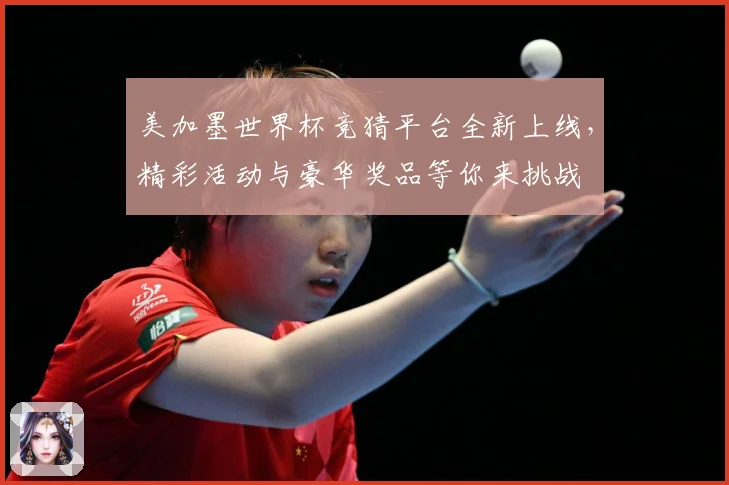 美加墨世界杯竞猜平台全新上线，精彩活动与豪华奖品等你来挑战