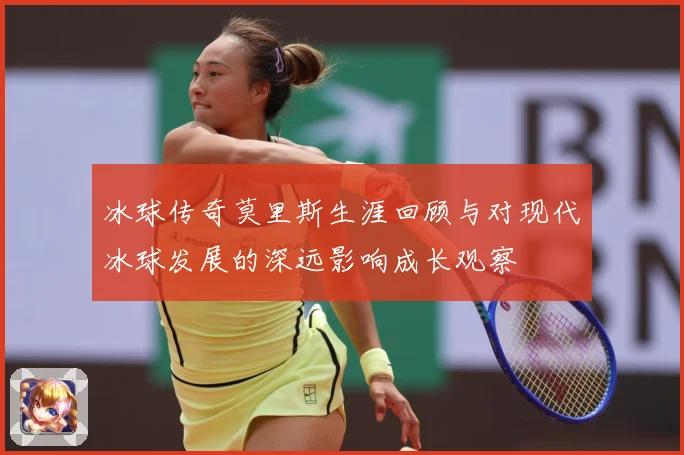 冰球传奇莫里斯生涯回顾与对现代冰球发展的深远影响成长观察