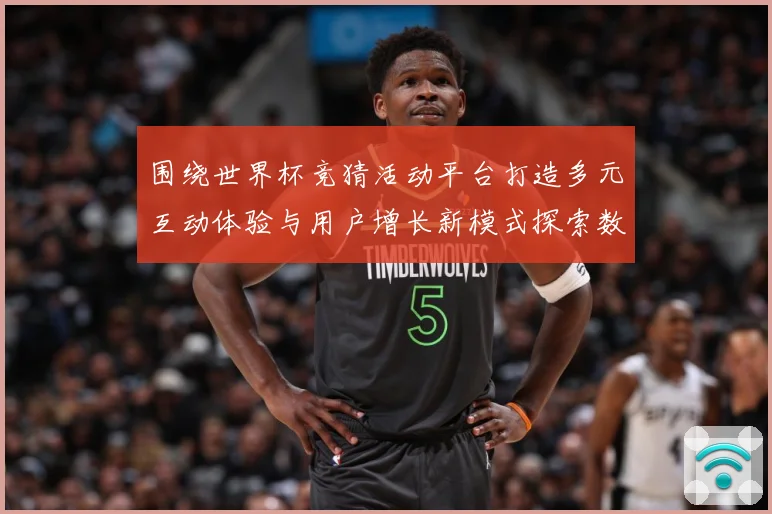 围绕世界杯竞猜活动平台打造多元互动体验与用户增长新模式探索数据研判
