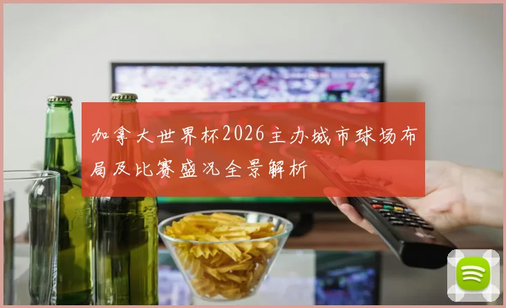加拿大世界杯2026主办城市球场布局及比赛盛况全景解析