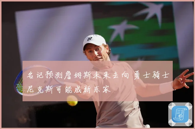 名记预测詹姆斯未来去向 勇士骑士尼克斯可能成新东家