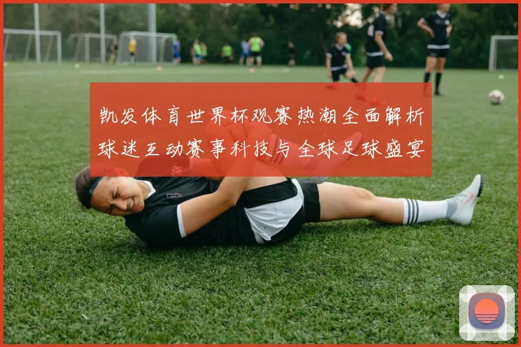 凯发体育世界杯观赛热潮全面解析球迷互动赛事科技与全球足球盛宴