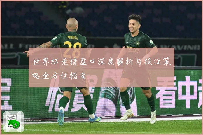 世界杯竞猜盘口深度解析与投注策略全方位指南