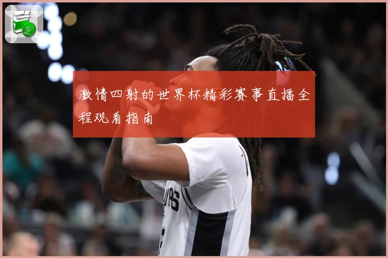 激情四射的世界杯精彩赛事直播全程观看指南