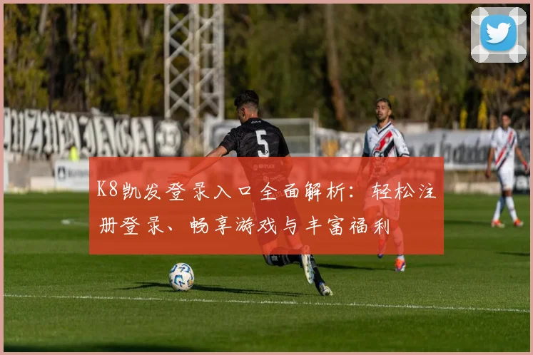 K8凯发登录入口全面解析：轻松注册登录、畅享游戏与丰富福利