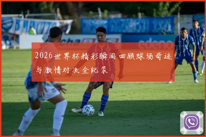 2026世界杯精彩瞬间回顾球场奇迹与激情对决全纪录