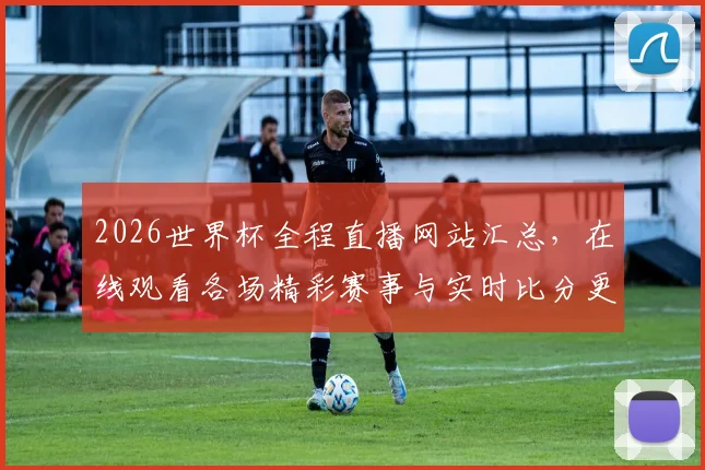 2026世界杯全程直播网站汇总，在线观看各场精彩赛事与实时比分更新