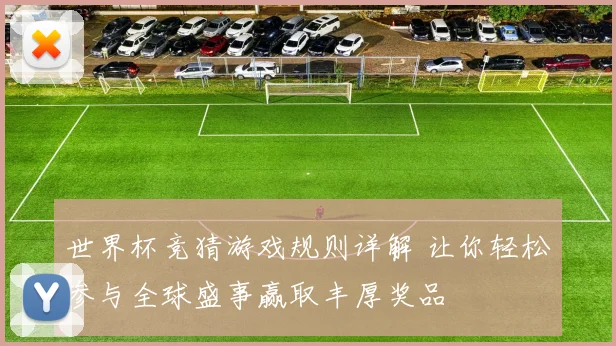 世界杯竞猜游戏规则详解 让你轻松参与全球盛事赢取丰厚奖品