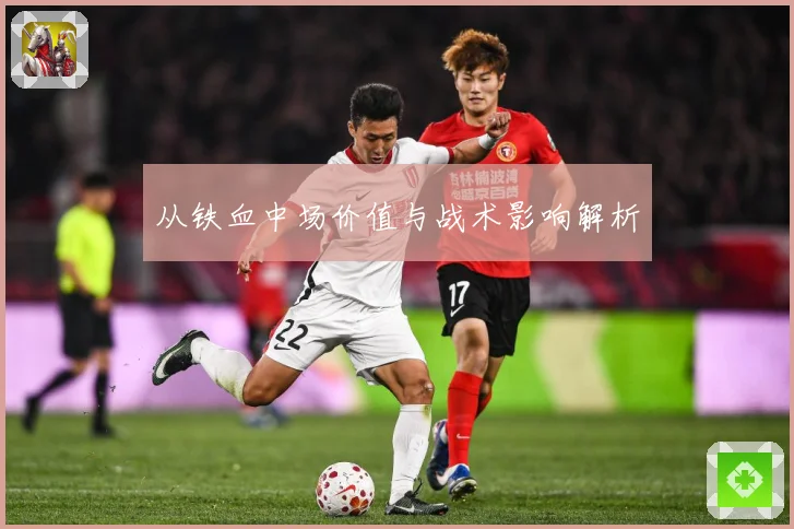 从铁血中场价值与战术影响解析