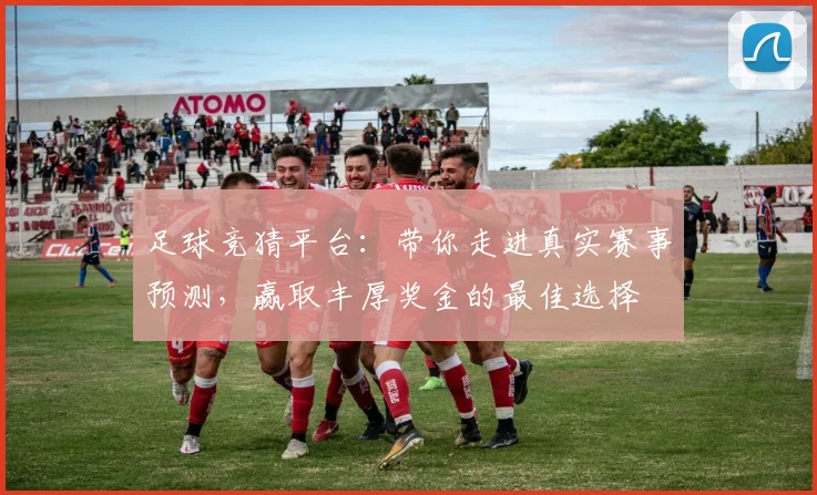 足球竞猜平台：带你走进真实赛事预测，赢取丰厚奖金的最佳选择