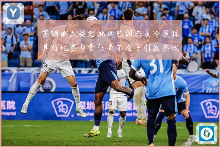 苏珊娜瓜施怒批姆巴佩态度冷漠称其对比赛与责任毫不在乎引发热议战术观察