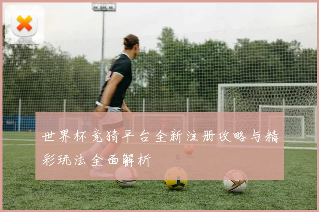 世界杯竞猜平台全新注册攻略与精彩玩法全面解析