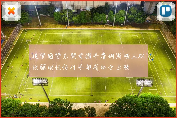 追梦盛赞东契奇携手詹姆斯湖人双核驱动任何对手都有机会击败