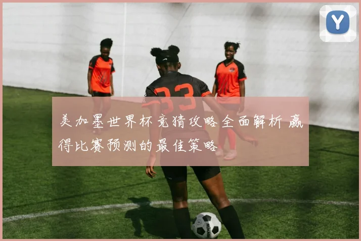 美加墨世界杯竞猜攻略全面解析 赢得比赛预测的最佳策略