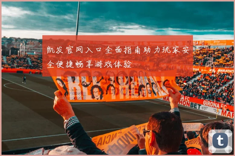 凯发官网入口全面指南助力玩家安全便捷畅享游戏体验