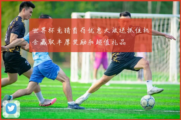 世界杯竞猜首存优惠大放送抓住机会赢取丰厚奖励和超值礼品
