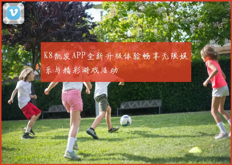 K8凯发APP全新升级体验畅享无限娱乐与精彩游戏活动
