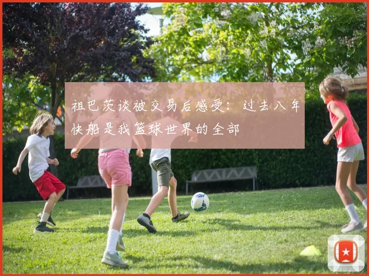 祖巴茨谈被交易后感受：过去八年快船是我篮球世界的全部