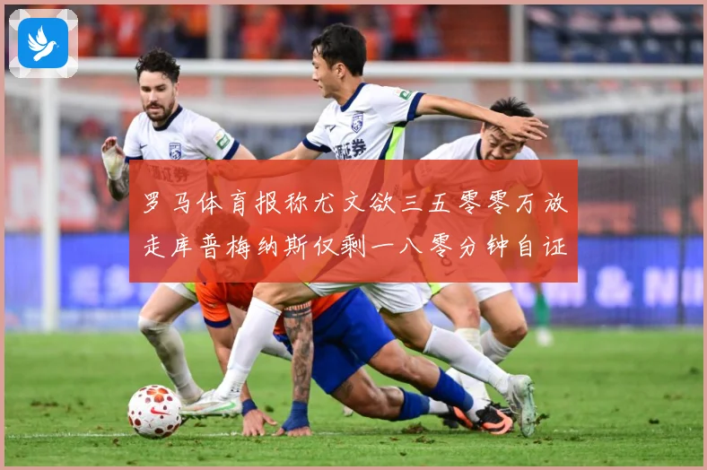 罗马体育报称尤文欲三五零零万放走库普梅纳斯仅剩一八零分钟自证成长观察