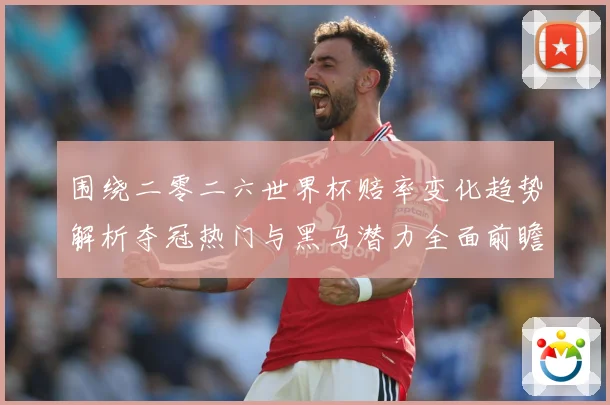 围绕二零二六世界杯赔率变化趋势解析夺冠热门与黑马潜力全面前瞻数据研判