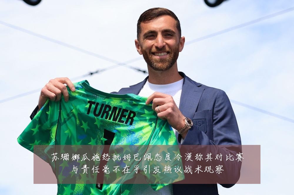 苏珊娜瓜施怒批姆巴佩态度冷漠称其对比赛与责任毫不在乎引发热议战术观察