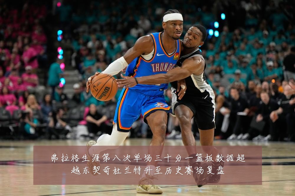 弗拉格生涯第八次单场三十分一篮板数据超越东契奇杜兰特升至历史赛场复盘