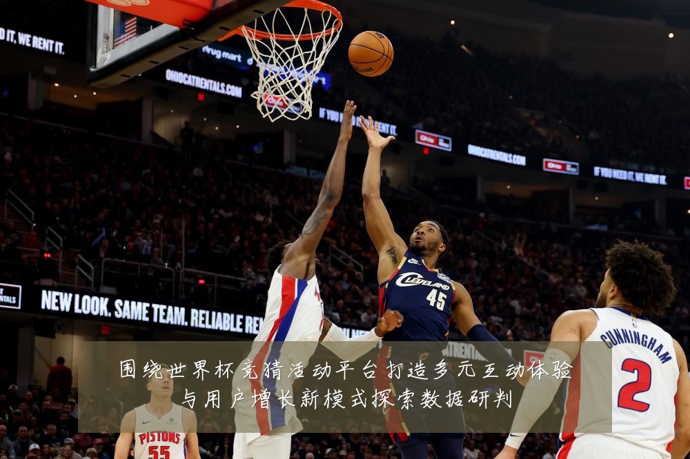 围绕世界杯竞猜活动平台打造多元互动体验与用户增长新模式探索数据研判