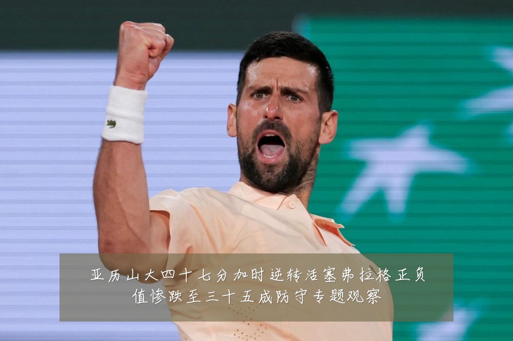 亚历山大四十七分加时逆转活塞弗拉格正负值惨跌至三十五成防守专题观察