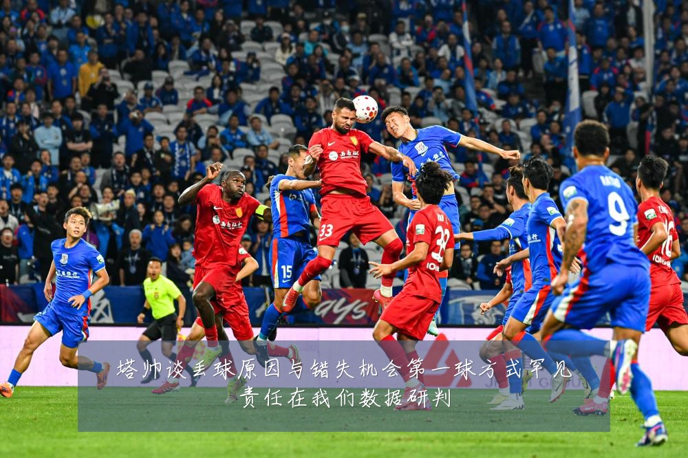 塔帅谈丢球原因与错失机会第一球方式罕见责任在我们数据研判